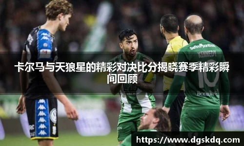 卡尔马与天狼星的精彩对决比分揭晓赛季精彩瞬间回顾